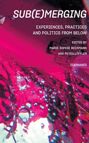 Marie Sophie Beckmann (Hg.), Petra Löffler (Hg.): Sub(e)merging: Experiences, Practices and Politics from below